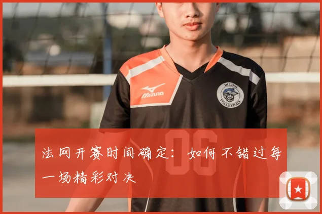 法网开赛时间确定：如何不错过每一场精彩对决