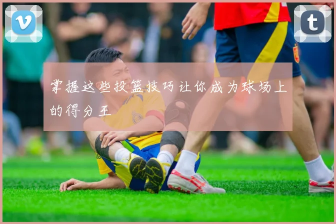 掌握这些投篮技巧让你成为球场上的得分王
