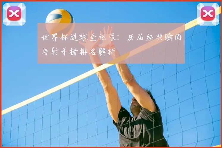 世界杯进球全记录：历届经典瞬间与射手榜排名解析