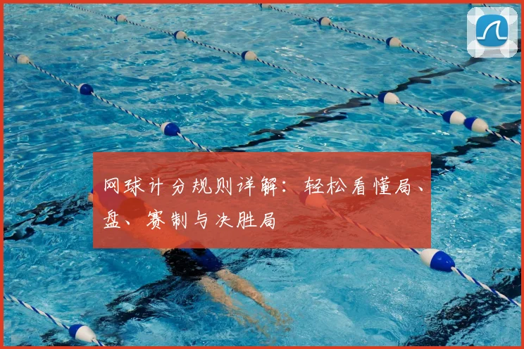 网球计分规则详解:轻松看懂局、盘、赛制与决胜局