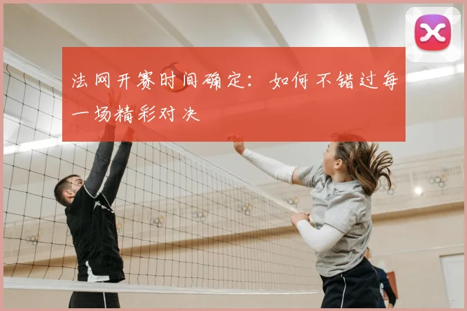 法网开赛时间确定：如何不错过每一场精彩对决