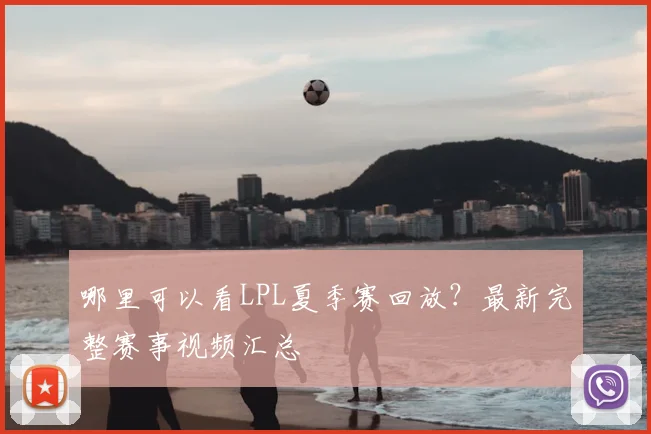 哪里可以看LPL夏季赛回放?最新完整赛事视频汇总