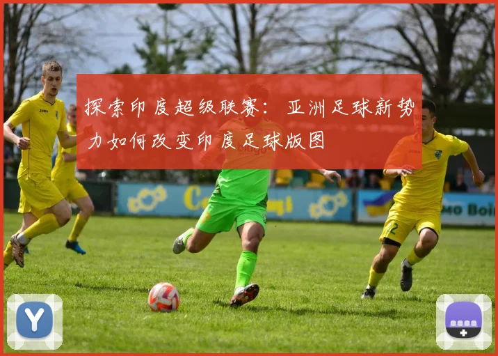 探索印度超级联赛:亚洲足球新势力如何改变印度足球版图