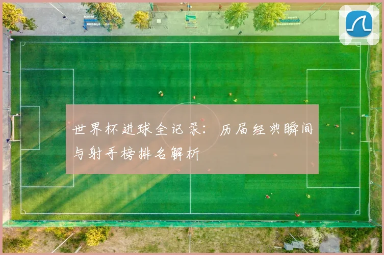 世界杯进球全记录：历届经典瞬间与射手榜排名解析
