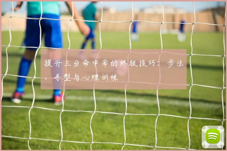 提升三分命中率的终极技巧:步法、手型与心理训练