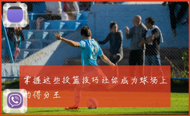 掌握这些投篮技巧让你成为球场上的得分王